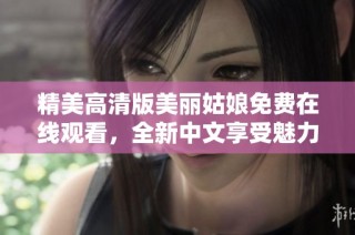 精美高清版美丽姑娘免费在线观看，全新中文享受魅力之旅