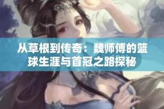 从草根到传奇：魏师傅的篮球生涯与首冠之路探秘
