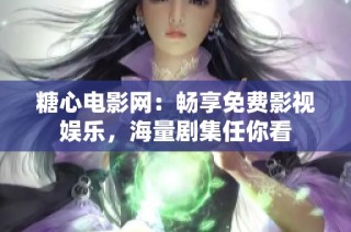 糖心电影网：畅享免费影视娱乐，海量剧集任你看