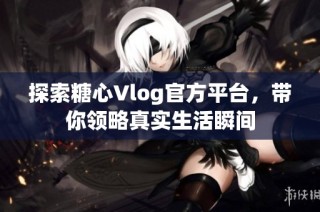 探索糖心Vlog官方平台，带你领略真实生活瞬间