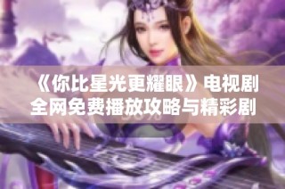 《你比星光更耀眼》电视剧全网免费播放攻略与精彩剧情分析