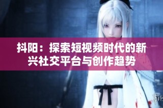 抖阳：探索短视频时代的新兴社交平台与创作趋势