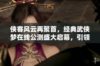 侠客风云再聚首，经典武侠梦在线公测盛大启幕，引领江湖新篇章