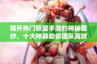 揭开热门联盟手游的神秘面纱，十大神器助你团队高效合作