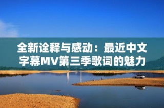 全新诠释与感动：最近中文字幕MV第三季歌词的魅力探秘