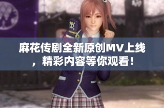 麻花传剧全新原创MV上线，精彩内容等你观看！