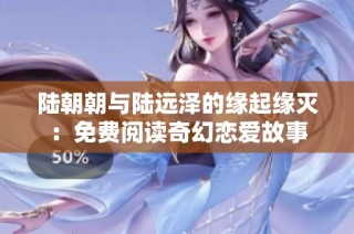 陆朝朝与陆远泽的缘起缘灭：免费阅读奇幻恋爱故事