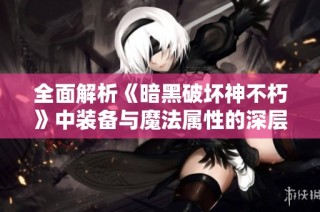 全面解析《暗黑破坏神不朽》中装备与魔法属性的深层关系