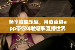 畅享夜晚乐趣，月夜直播app带你体验精彩直播世界