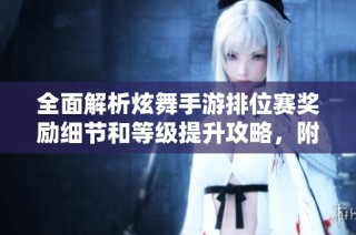 全面解析炫舞手游排位赛奖励细节和等级提升攻略，附赠奖励领取指南