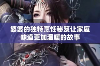 婆婆的独特烹饪秘笈让家庭味道更加温暖的故事
