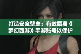 打造安全壁垒：有效隔离《梦幻西游》手游账号以保护个人财产的实用策略
