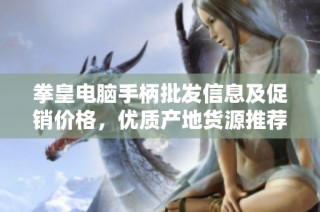 拳皇电脑手柄批发信息及促销价格，优质产地货源推荐确保游戏体验提升