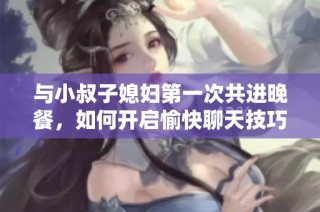 与小叔子媳妇第一次共进晚餐，如何开启愉快聊天技巧