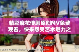 精彩麻花传剧原创MV免费观看，快来感受艺术魅力之旅