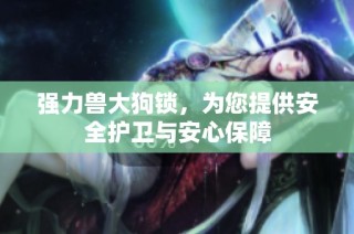 强力兽大狗锁，为您提供安全护卫与安心保障