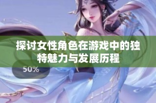 探讨女性角色在游戏中的独特魅力与发展历程