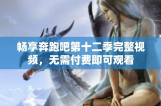 畅享奔跑吧第十二季完整视频，无需付费即可观看