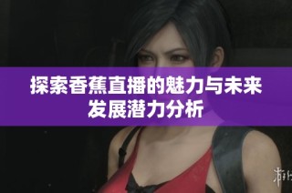 探索香蕉直播的魅力与未来发展潜力分析
