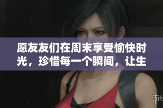 愿友友们在周末享受愉快时光，珍惜每一个瞬间，让生活充满快乐与美好回忆