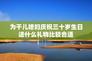 为干儿媳妇庆祝三十岁生日送什么礼物比较合适
