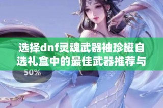 选择dnf灵魂武器袖珍罐自选礼盒中的最佳武器推荐与攻略解析