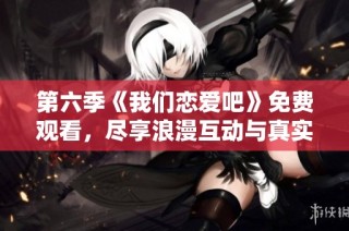 第六季《我们恋爱吧》免费观看，尽享浪漫互动与真实情感