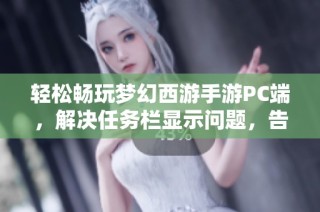 轻松畅玩梦幻西游手游PC端，解决任务栏显示问题，告别误操作困扰的完美体验
