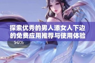 探索优秀的男人添女人下边的免费应用推荐与使用体验