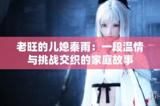 老旺的儿媳秦雨：一段温情与挑战交织的家庭故事