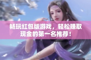 畅玩红包版游戏，轻松赚取现金的第一名推荐！