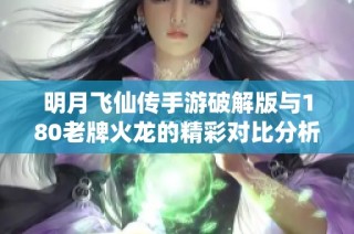 明月飞仙传手游破解版与180老牌火龙的精彩对比分析与推荐