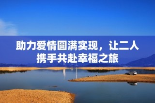 助力爱情圆满实现，让二人携手共赴幸福之旅