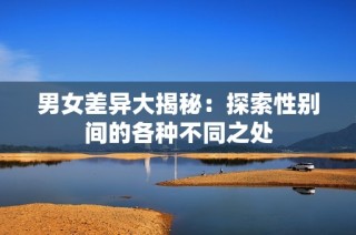 男女差异大揭秘：探索性别间的各种不同之处