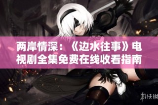 两岸情深：《边水往事》电视剧全集免费在线收看指南