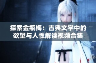 探索金瓶梅：古典文学中的欲望与人性解读视频合集