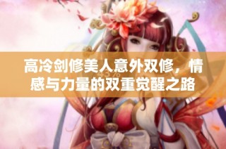 高冷剑修美人意外双修，情感与力量的双重觉醒之路