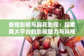 香菇影视与麻花影视：探索两大平台的影视魅力与风格对比