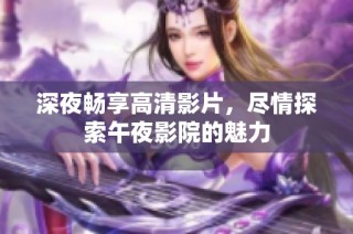 深夜畅享高清影片，尽情探索午夜影院的魅力