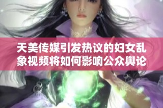 天美传媒引发热议的妇女乱象视频将如何影响公众舆论与社会风气