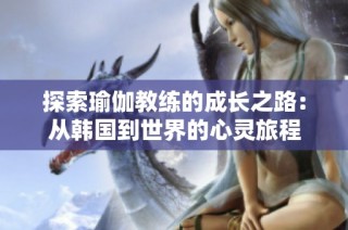 探索瑜伽教练的成长之路：从韩国到世界的心灵旅程