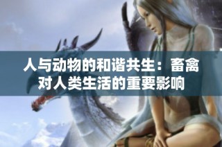 人与动物的和谐共生：畜禽对人类生活的重要影响