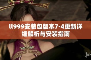 ll999安装包版本7·4更新详细解析与安装指南