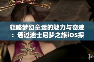 领略梦幻童话的魅力与奇迹：通过迪士尼梦之旅iOS探索幻想世界的无限乐趣