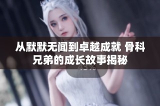 从默默无闻到卓越成就 骨科兄弟的成长故事揭秘