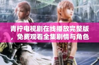 青柠电视剧在线播放完整版，免费观看全集剧情与角色分析