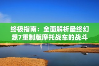 终极指南：全面解析最终幻想7重制版摩托战车的战斗技巧与策略