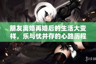 朋友离婚再婚后的生活大变样，乐与忧并存的心路历程