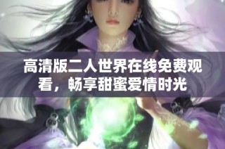 高清版二人世界在线免费观看，畅享甜蜜爱情时光