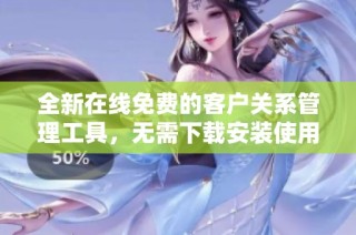 全新在线免费的客户关系管理工具，无需下载安装使用